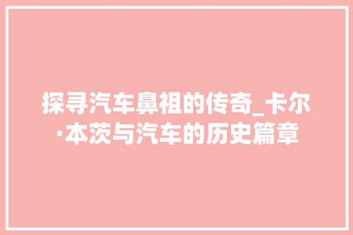 探寻汽车鼻祖的传奇_卡尔·本茨与汽车的历史篇章