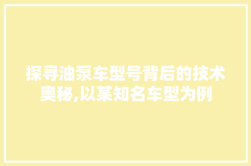 探寻油泵车型号背后的技术奥秘,以某知名车型为例