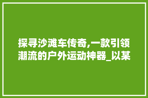 探寻沙滩车传奇,一款引领潮流的户外运动神器_以某款热门沙滩车型号为例