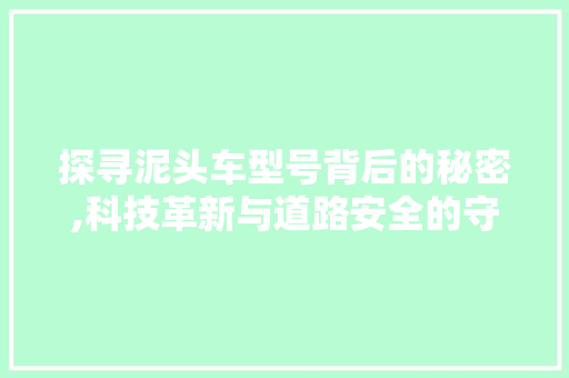 探寻泥头车型号背后的秘密,科技革新与道路安全的守护者