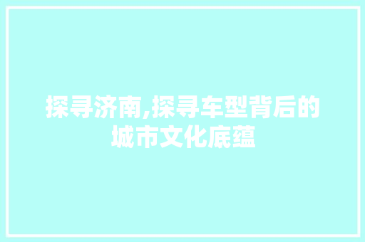 探寻济南,探寻车型背后的城市文化底蕴