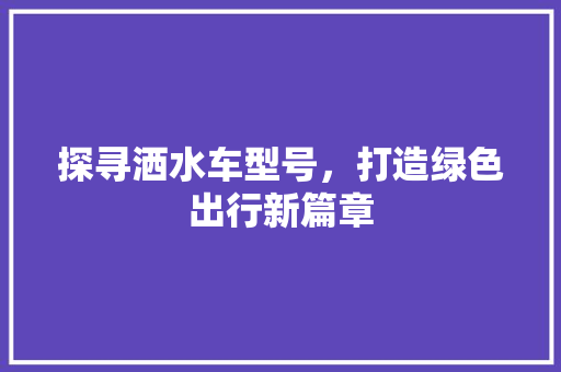 探寻洒水车型号，打造绿色出行新篇章