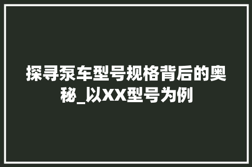 探寻泵车型号规格背后的奥秘_以XX型号为例