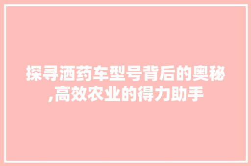 探寻洒药车型号背后的奥秘,高效农业的得力助手