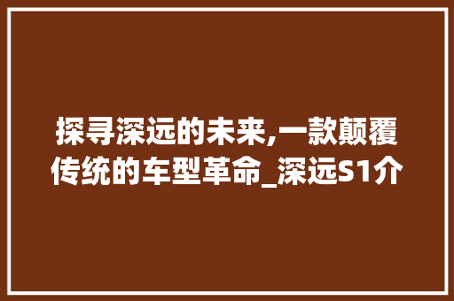 探寻深远的未来,一款颠覆传统的车型革命_深远S1介绍 发动机配件