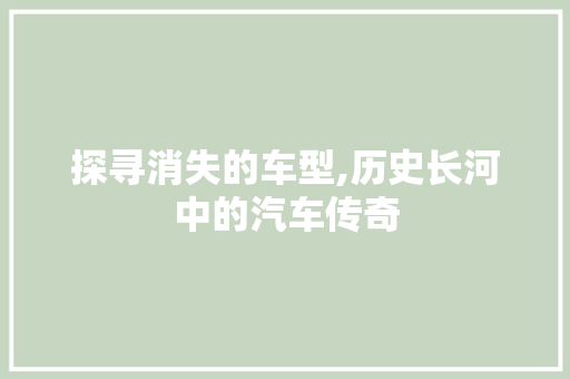 探寻消失的车型,历史长河中的汽车传奇