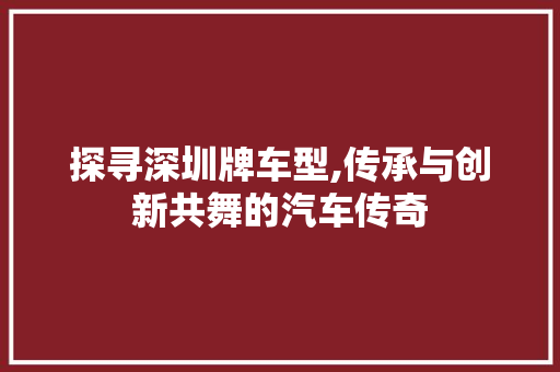 探寻深圳牌车型,传承与创新共舞的汽车传奇