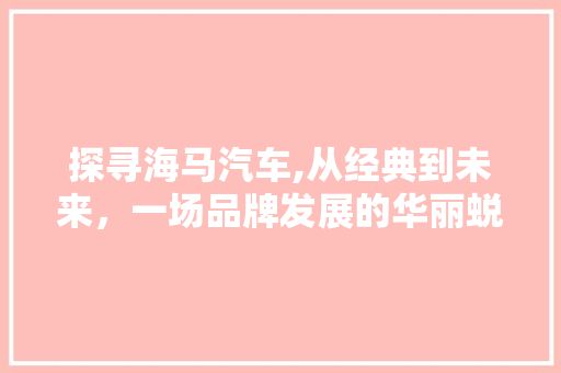 探寻海马汽车,从经典到未来，一场品牌发展的华丽蜕变