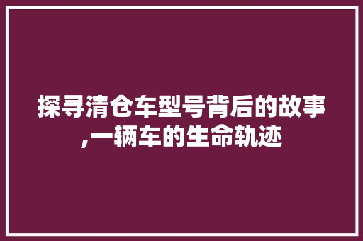 探寻清仓车型号背后的故事,一辆车的生命轨迹 新款车型
