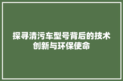 探寻清污车型号背后的技术创新与环保使命