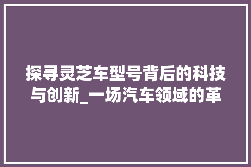 探寻灵芝车型号背后的科技与创新_一场汽车领域的革命之旅