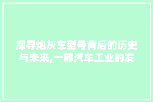 探寻炮灰车型号背后的历史与未来,一部汽车工业的发展史诗