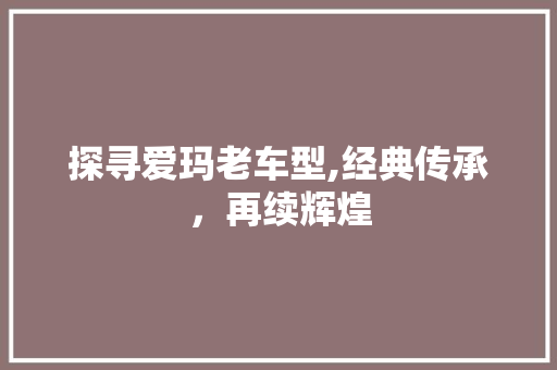 探寻爱玛老车型,经典传承，再续辉煌
