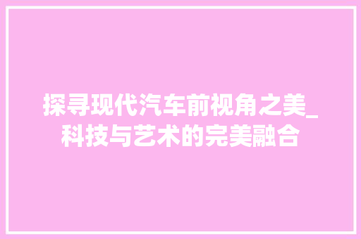 探寻现代汽车前视角之美_科技与艺术的完美融合