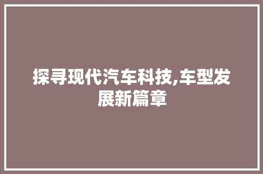 探寻现代汽车科技,车型发展新篇章