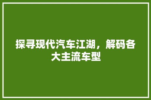 探寻现代汽车江湖，解码各大主流车型