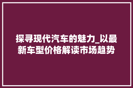探寻现代汽车的魅力_以最新车型价格解读市场趋势