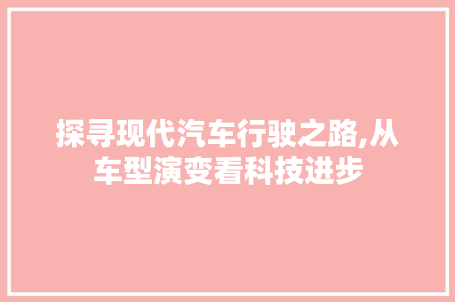 探寻现代汽车行驶之路,从车型演变看科技进步