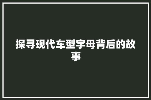 探寻现代车型字母背后的故事