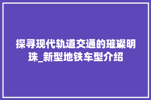 探寻现代轨道交通的璀璨明珠_新型地铁车型介绍