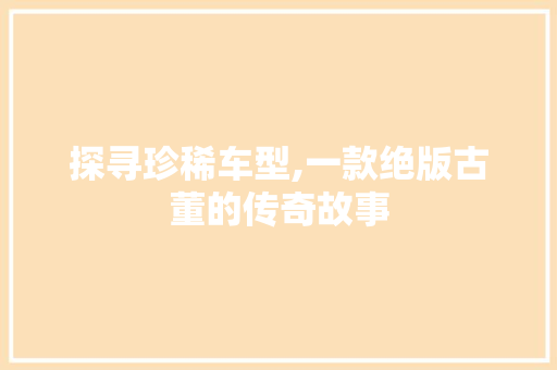 探寻珍稀车型,一款绝版古董的传奇故事
