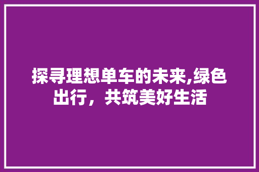 探寻理想单车的未来,绿色出行，共筑美好生活