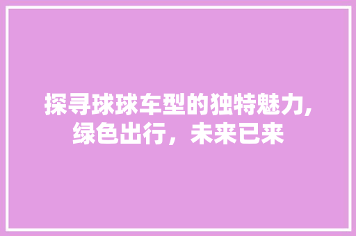 探寻球球车型的独特魅力,绿色出行，未来已来
