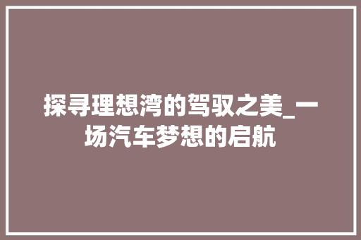 探寻理想湾的驾驭之美_一场汽车梦想的启航