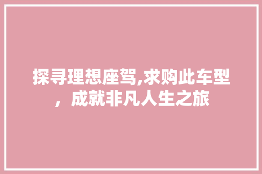 探寻理想座驾,求购此车型，成就非凡人生之旅
