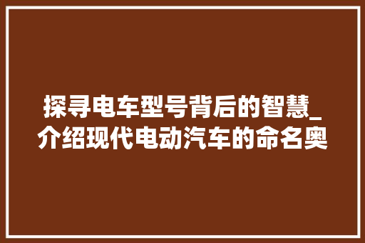 探寻电车型号背后的智慧_介绍现代电动汽车的命名奥秘