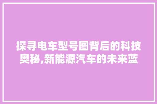 探寻电车型号图背后的科技奥秘,新能源汽车的未来蓝图