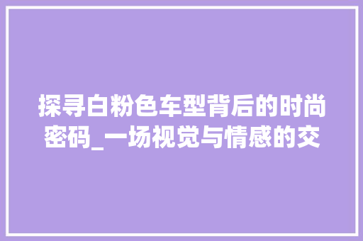探寻白粉色车型背后的时尚密码_一场视觉与情感的交融