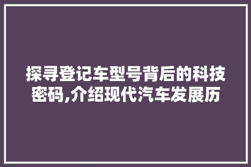 探寻登记车型号背后的科技密码,介绍现代汽车发展历程