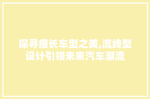 探寻瘦长车型之美,流线型设计引领未来汽车潮流