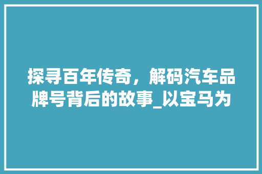 探寻百年传奇，解码汽车品牌号背后的故事_以宝马为例