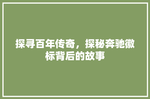 探寻百年传奇，探秘奔驰徽标背后的故事
