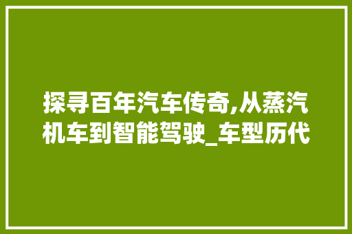 探寻百年汽车传奇,从蒸汽机车到智能驾驶_车型历代史综述