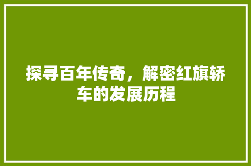 探寻百年传奇，解密红旗轿车的发展历程
