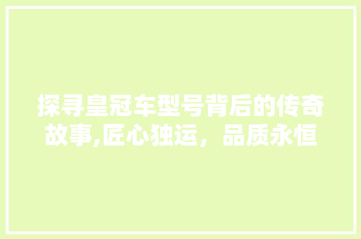 探寻皇冠车型号背后的传奇故事,匠心独运，品质永恒