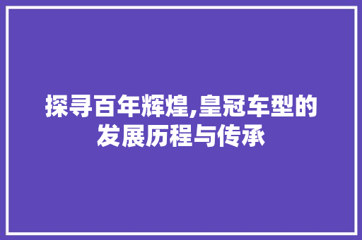 探寻百年辉煌,皇冠车型的发展历程与传承