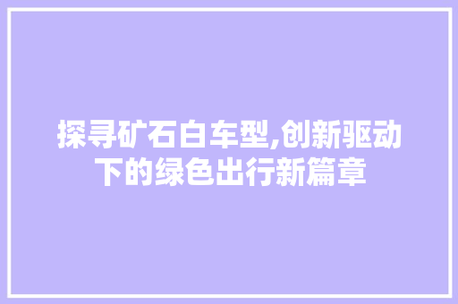 探寻矿石白车型,创新驱动下的绿色出行新篇章