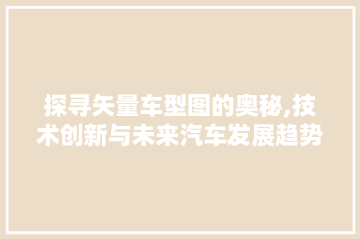 探寻矢量车型图的奥秘,技术创新与未来汽车发展趋势