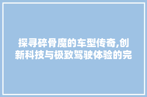 探寻碎骨魔的车型传奇,创新科技与极致驾驶体验的完美结合