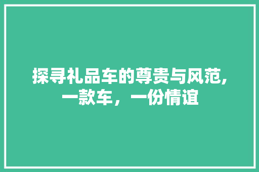 探寻礼品车的尊贵与风范,一款车，一份情谊