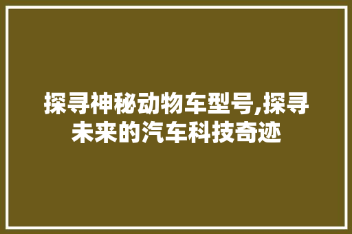探寻神秘动物车型号,探寻未来的汽车科技奇迹 底盘配件