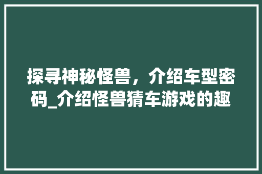 探寻神秘怪兽，介绍车型密码_介绍怪兽猜车游戏的趣味与智慧