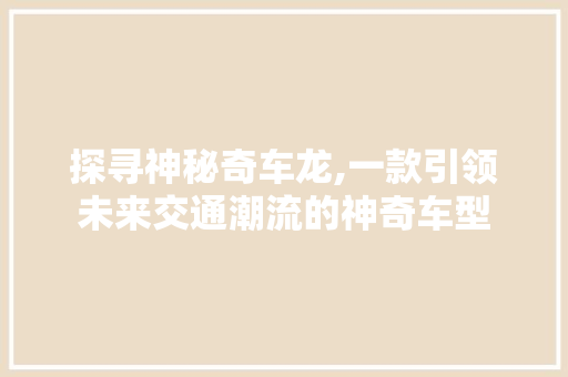 探寻神秘奇车龙,一款引领未来交通潮流的神奇车型
