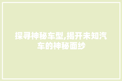 探寻神秘车型,揭开未知汽车的神秘面纱
