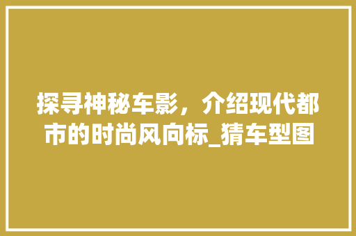 探寻神秘车影，介绍现代都市的时尚风向标_猜车型图文介绍