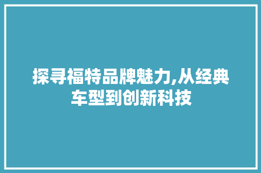 探寻福特品牌魅力,从经典车型到创新科技